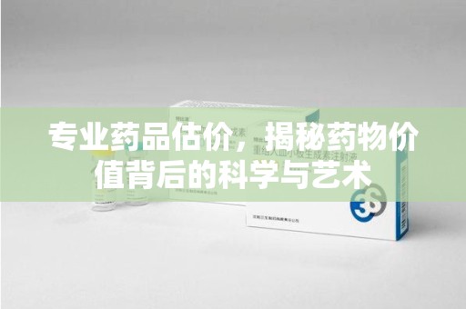 佛山专业药品估价，揭秘药物价值背后的科学与艺术