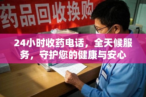 佛山24小时收药电话，全天候服务，守护您的健康与安心