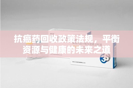 佛山抗癌药回收政策法规，平衡资源与健康的未来之道