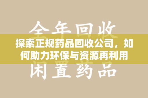 佛山探索正规药品回收公司，如何助力环保与资源再利用
