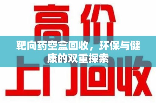 佛山靶向药空盒回收，环保与健康的双重探索
