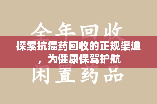 佛山探索抗癌药回收的正规渠道，为健康保驾护航