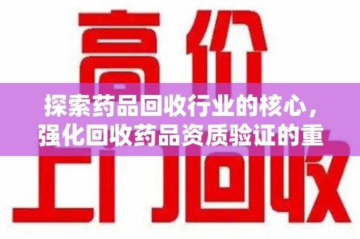 佛山探索药品回收行业的核心，强化回收药品资质验证的重要性