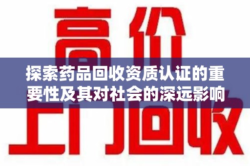 佛山探索药品回收资质认证的重要性及其对社会的深远影响