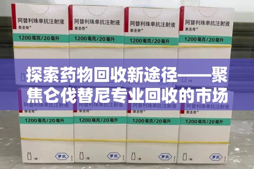 佛山探索药物回收新途径——聚焦仑伐替尼专业回收的市场与意义