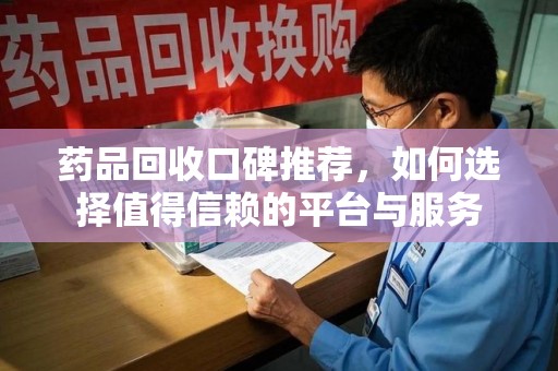佛山药品回收口碑推荐，如何选择值得信赖的平台与服务