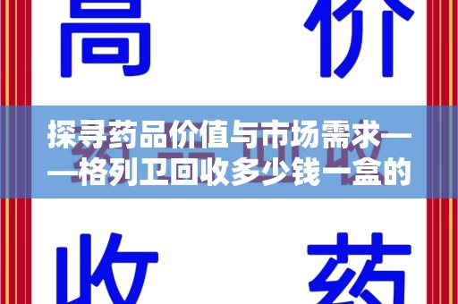 佛山探寻药品价值与市场需求——格列卫回收多少钱一盒的深度解析