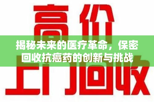 佛山揭秘未来的医疗革命，保密回收抗癌药的创新与挑战