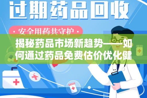 佛山揭秘药品市场新趋势——如何通过药品免费估价优化健康管理
