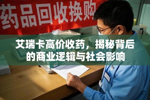 佛山艾瑞卡高价收药，揭秘背后的商业逻辑与社会影响