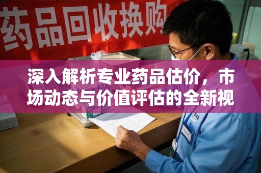 佛山深入解析专业药品估价，市场动态与价值评估的全新视角