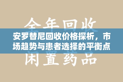 佛山安罗替尼回收价格探析，市场趋势与患者选择的平衡点
