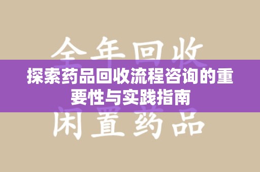 佛山探索药品回收流程咨询的重要性与实践指南