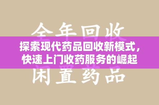 佛山探索现代药品回收新模式，快速上门收药服务的崛起