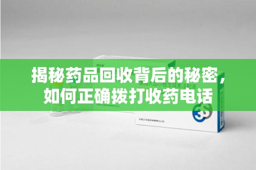 佛山揭秘药品回收背后的秘密，如何正确拨打收药电话