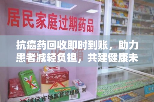 佛山抗癌药回收即时到账，助力患者减轻负担，共建健康未来