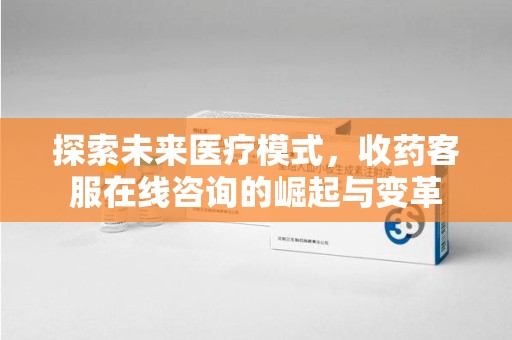 佛山探索未来医疗模式，收药客服在线咨询的崛起与变革
