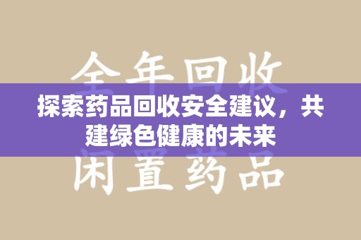 佛山探索药品回收安全建议，共建绿色健康的未来
