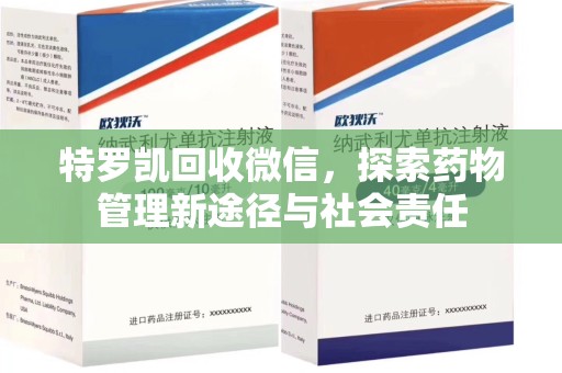 佛山特罗凯回收微信，探索药物管理新途径与社会责任