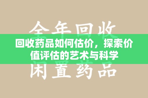佛山回收药品如何估价，探索价值评估的艺术与科学