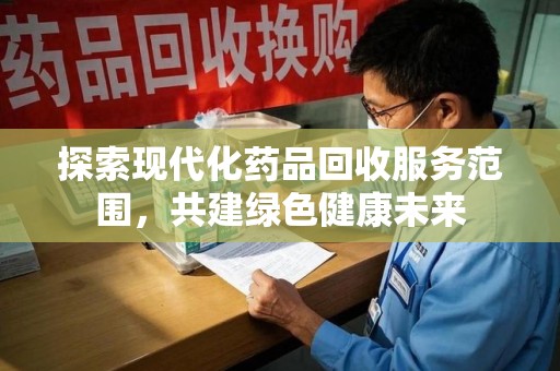 佛山探索现代化药品回收服务范围，共建绿色健康未来