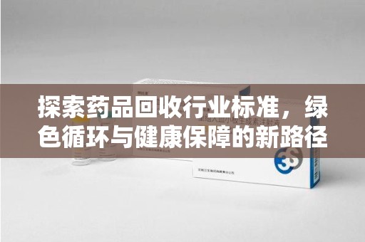 佛山探索药品回收行业标准，绿色循环与健康保障的新路径