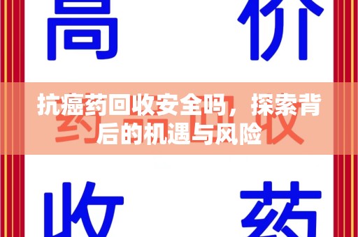 佛山抗癌药回收安全吗，探索背后的机遇与风险