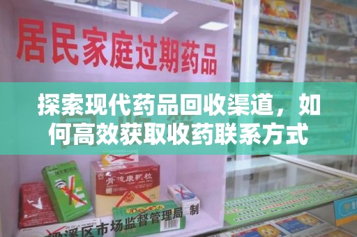 佛山探索现代药品回收渠道，如何高效获取收药联系方式