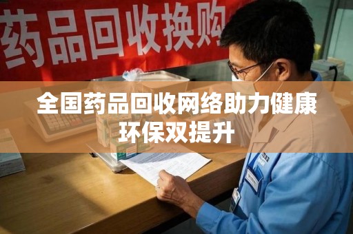 佛山全国药品回收网络助力健康环保双提升