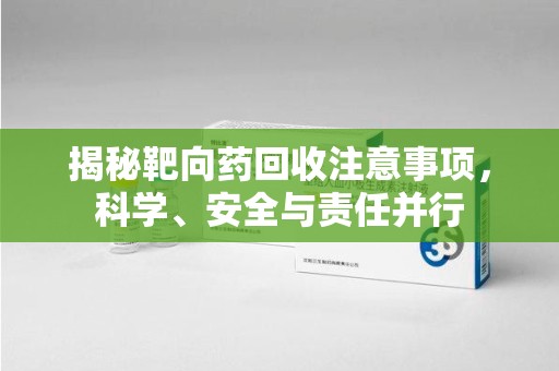 佛山揭秘靶向药回收注意事项，科学、安全与责任并行