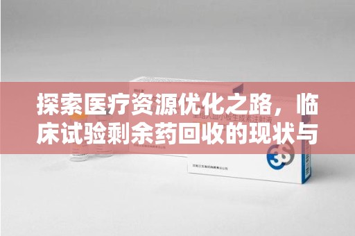佛山探索医疗资源优化之路，临床试验剩余药回收的现状与未来