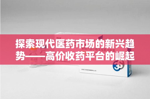 佛山探索现代医药市场的新兴趋势——高价收药平台的崛起与影响