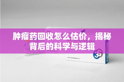 佛山肿瘤药回收怎么估价，揭秘背后的科学与逻辑