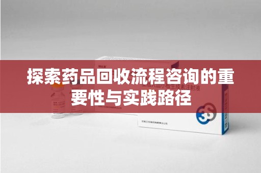 佛山探索药品回收流程咨询的重要性与实践路径