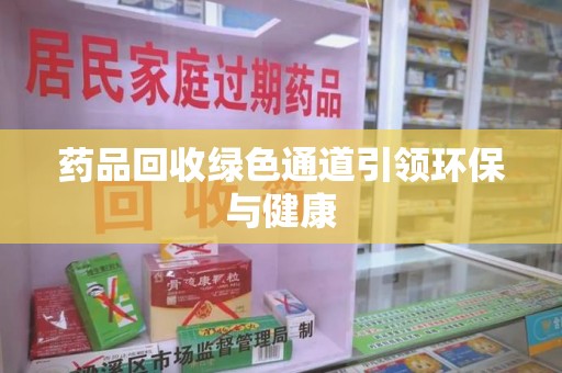 佛山药品回收绿色通道引领环保与健康