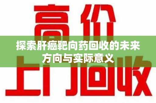 佛山探索肝癌靶向药回收的未来方向与实际意义