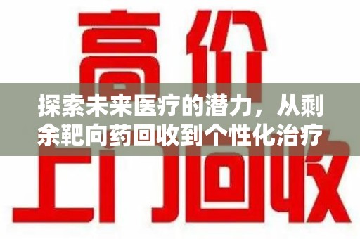 佛山探索未来医疗的潜力，从剩余靶向药回收到个性化治疗