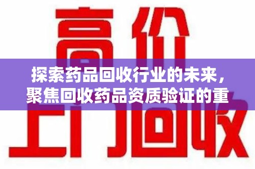 佛山探索药品回收行业的未来，聚焦回收药品资质验证的重要性