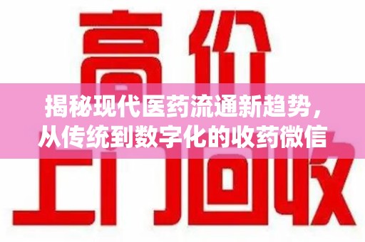 佛山揭秘现代医药流通新趋势，从传统到数字化的收药微信革命