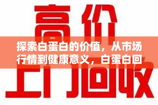 佛山探索白蛋白的价值，从市场行情到健康意义，白蛋白回收多少钱成关注焦点