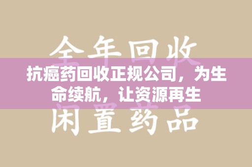 佛山抗癌药回收正规公司，为生命续航，让资源再生