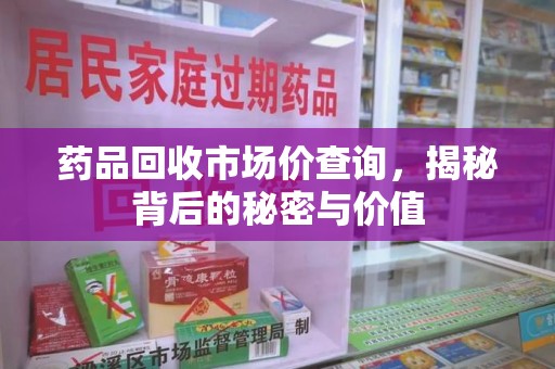 佛山药品回收市场价查询，揭秘背后的秘密与价值