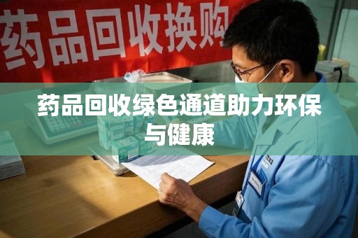 佛山药品回收绿色通道助力环保与健康