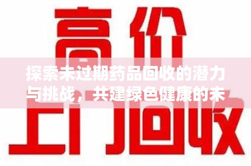佛山探索未过期药品回收的潜力与挑战，共建绿色健康的未来