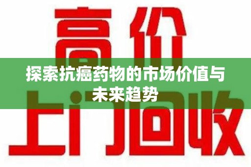佛山探索抗癌药物的市场价值与未来趋势