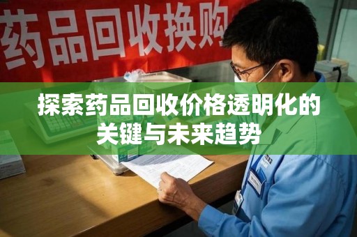 佛山探索药品回收价格透明化的关键与未来趋势