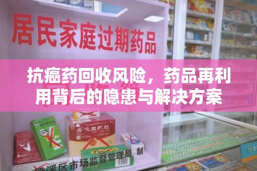 佛山抗癌药回收风险，药品再利用背后的隐患与解决方案