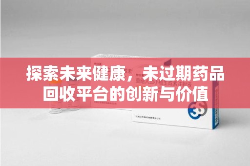 佛山探索未来健康，未过期药品回收平台的创新与价值