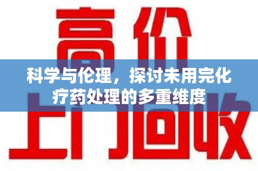 佛山科学与伦理，探讨未用完化疗药处理的多重维度