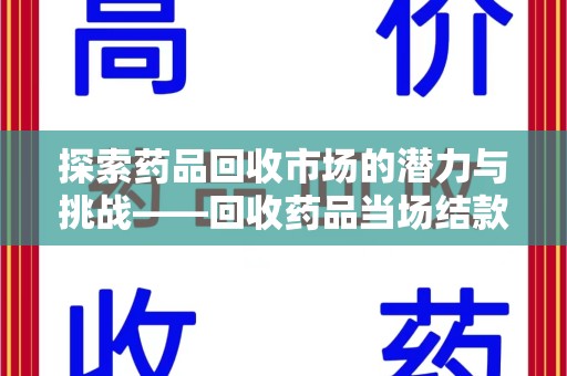 佛山探索药品回收市场的潜力与挑战——回收药品当场结款的现实意义